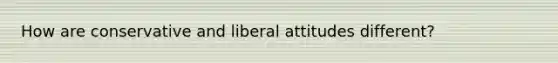 How are conservative and liberal attitudes different?