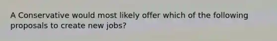 A Conservative would most likely offer which of the following proposals to create new jobs?