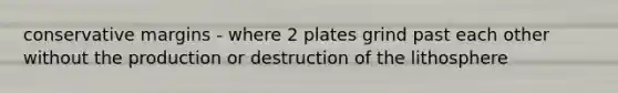 conservative margins - where 2 plates grind past each other without the production or destruction of the lithosphere