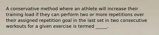 A conservative method where an athlete will increase their training load if they can perform two or more repetitions over their assigned repetition goal in the last set in two consecutive workouts for a given exercise is termed _____.