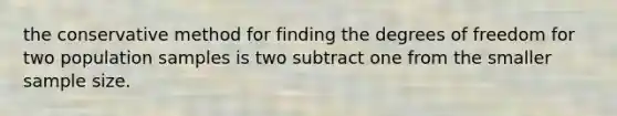 the conservative method for finding the degrees of freedom for two population samples is two subtract one from the smaller sample size.