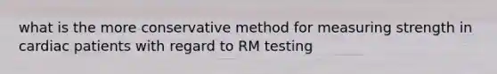 what is the more conservative method for measuring strength in cardiac patients with regard to RM testing