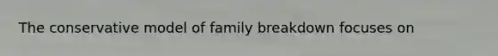 The conservative model of family breakdown focuses on