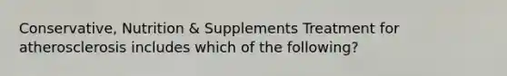 Conservative, Nutrition & Supplements Treatment for atherosclerosis includes which of the following?