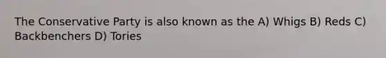 The Conservative Party is also known as the A) Whigs B) Reds C) Backbenchers D) Tories