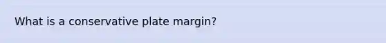 What is a conservative plate margin?