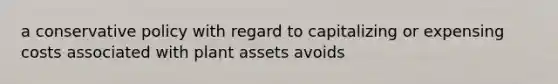 a conservative policy with regard to capitalizing or expensing costs associated with plant assets avoids