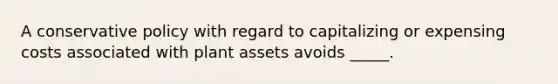 A conservative policy with regard to capitalizing or expensing costs associated with plant assets avoids _____.