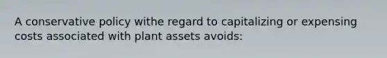 A conservative policy withe regard to capitalizing or expensing costs associated with plant assets avoids: