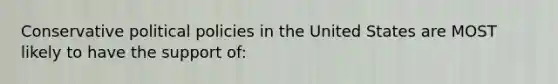 Conservative political policies in the United States are MOST likely to have the support of: