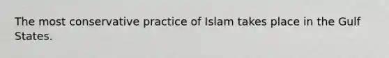 The most conservative practice of Islam takes place in the Gulf States.