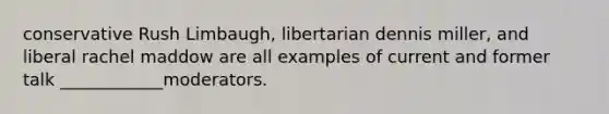 conservative Rush Limbaugh, libertarian dennis miller, and liberal rachel maddow are all examples of current and former talk ____________moderators.