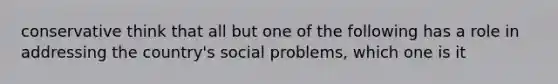 conservative think that all but one of the following has a role in addressing the country's social problems, which one is it