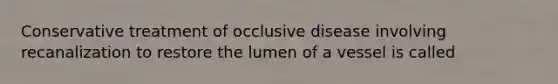 Conservative treatment of occlusive disease involving recanalization to restore the lumen of a vessel is called