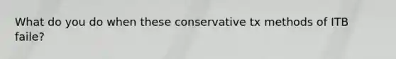 What do you do when these conservative tx methods of ITB faile?