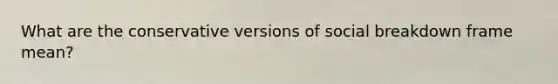 What are the conservative versions of social breakdown frame mean?