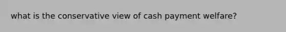 what is the conservative view of cash payment welfare?