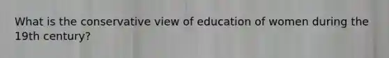 What is the conservative view of education of women during the 19th century?