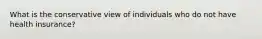 What is the conservative view of individuals who do not have health insurance?