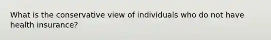 What is the conservative view of individuals who do not have health insurance?