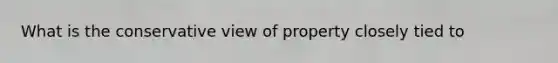 What is the conservative view of property closely tied to