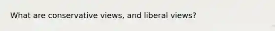 What are conservative views, and liberal views?