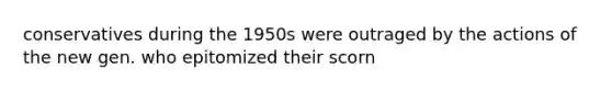 conservatives during the 1950s were outraged by the actions of the new gen. who epitomized their scorn