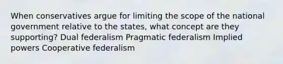 When conservatives argue for limiting the scope of the national government relative to the states, what concept are they supporting? Dual federalism Pragmatic federalism Implied powers Cooperative federalism