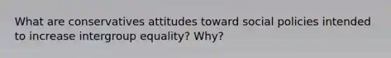 What are conservatives attitudes toward social policies intended to increase intergroup equality? Why?