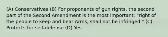 (A) Conservatives (B) For proponents of gun rights, the second part of the Second Amendment is the most important: "right of the people to keep and bear Arms, shall not be infringed." (C) Protects for self-defense (D) Yes