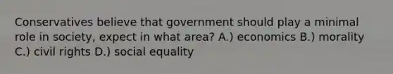 Conservatives believe that government should play a minimal role in society, expect in what area? A.) economics B.) morality C.) civil rights D.) social equality