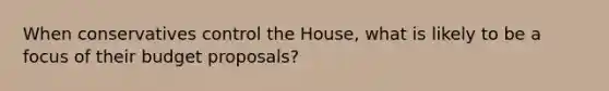 When conservatives control the House, what is likely to be a focus of their budget proposals?