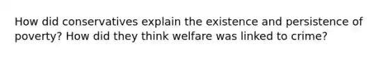 How did conservatives explain the existence and persistence of poverty? How did they think welfare was linked to crime?