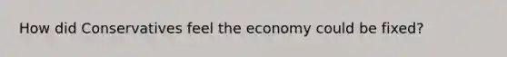 How did Conservatives feel the economy could be fixed?