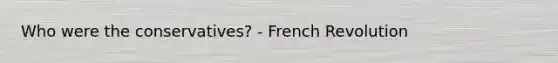 Who were the conservatives? - French Revolution