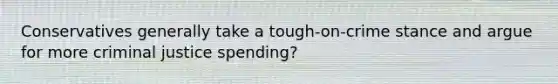 Conservatives generally take a tough-on-crime stance and argue for more criminal justice spending?