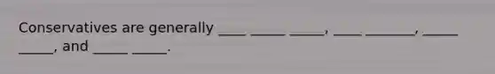 Conservatives are generally ____ _____ _____, ____ _______, _____ _____, and _____ _____.
