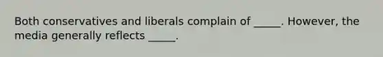 Both conservatives and liberals complain of _____. However, the media generally reflects _____.