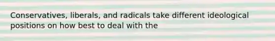 Conservatives, liberals, and radicals take different ideological positions on how best to deal with the