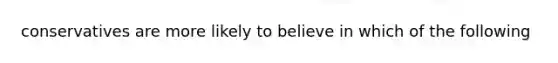 conservatives are more likely to believe in which of the following