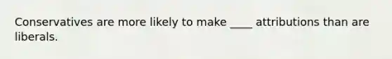 Conservatives are more likely to make ____ attributions than are liberals.