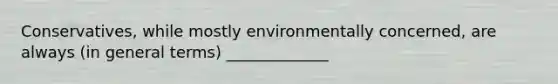 Conservatives, while mostly environmentally concerned, are always (in general terms) _____________