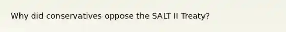 Why did conservatives oppose the SALT II Treaty?