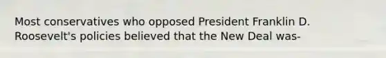 Most conservatives who opposed President Franklin D. Roosevelt's policies believed that the New Deal was-