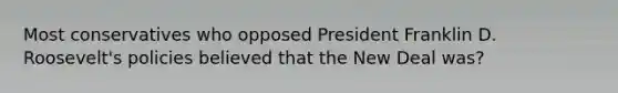 Most conservatives who opposed President Franklin D. Roosevelt's policies believed that <a href='https://www.questionai.com/knowledge/kJSTumESvi-the-new-deal' class='anchor-knowledge'>the new deal</a> was?