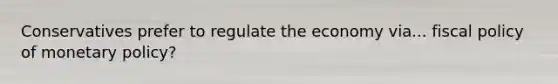 Conservatives prefer to regulate the economy via... <a href='https://www.questionai.com/knowledge/kPTgdbKdvz-fiscal-policy' class='anchor-knowledge'>fiscal policy</a> of <a href='https://www.questionai.com/knowledge/kEE0G7Llsx-monetary-policy' class='anchor-knowledge'>monetary policy</a>?