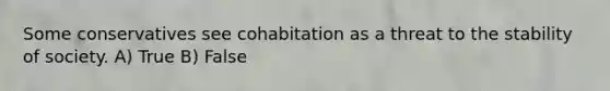 Some conservatives see cohabitation as a threat to the stability of society. A) True B) False