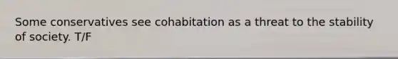 Some conservatives see cohabitation as a threat to the stability of society. T/F