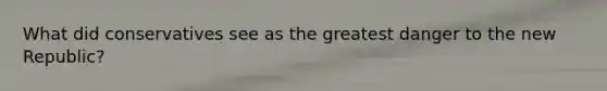 What did conservatives see as the greatest danger to the new Republic?