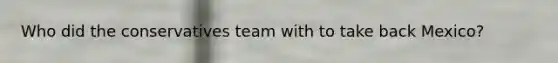 Who did the conservatives team with to take back Mexico?